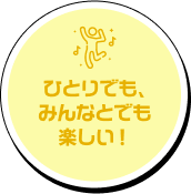 ひとりでも、みんなとでも楽しい！